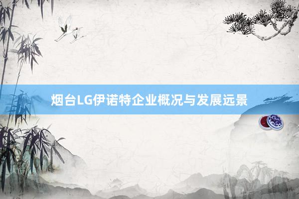 烟台LG伊诺特企业概况与发展远景