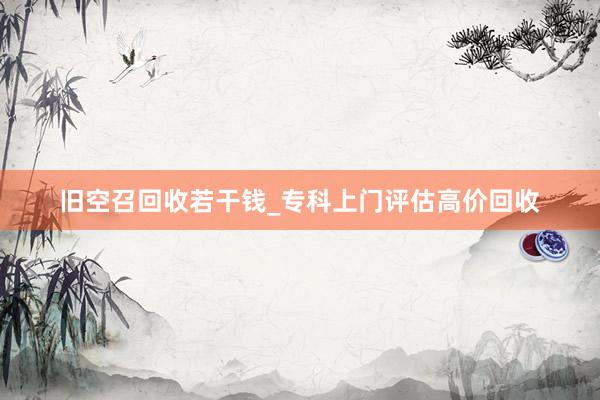 旧空召回收若干钱_专科上门评估高价回收